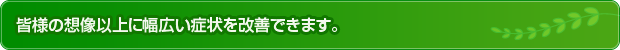 想像以上に幅広い症状を改善できます。
